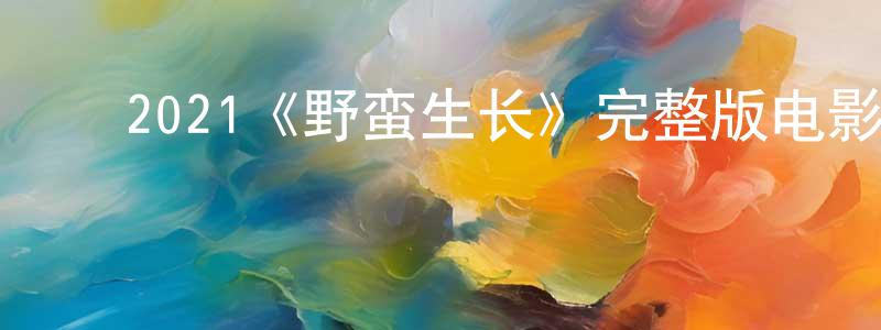 ﻿曾纪萍发布﻿2021《野蛮生长》完整版电影/在线观看/百度云-美剧天堂